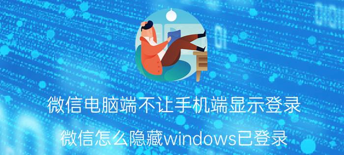 微信电脑端不让手机端显示登录 微信怎么隐藏windows已登录？